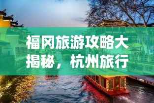 福冈旅游攻略大揭秘，杭州旅行完美指南！
