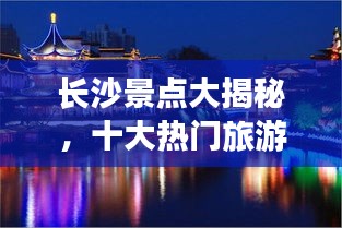 长沙景点大揭秘，十大热门旅游胜地榜单