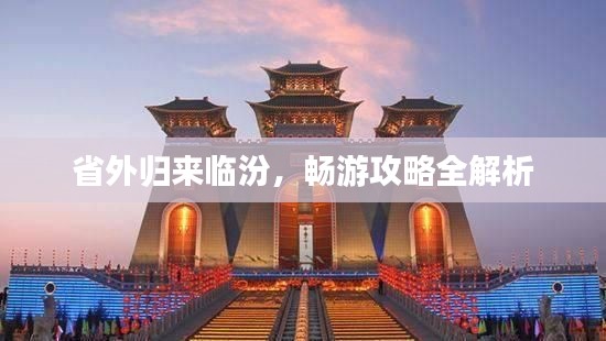 省外归来临汾,畅游攻略全解析