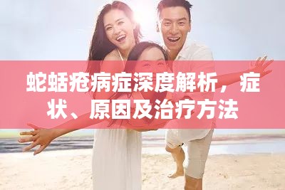 蛇蛞疮病症深度解析,症状、原因及治疗方法