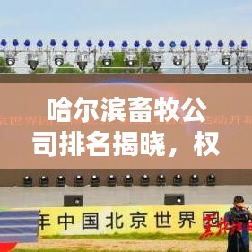 哈尔滨畜牧公司排名揭晓,权威榜单,这些企业领跑行业!