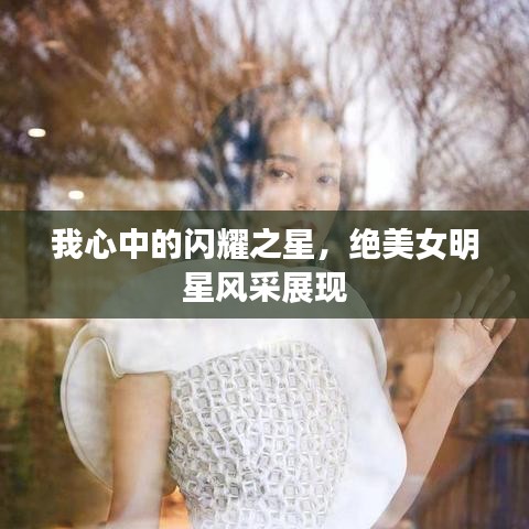 我心中的闪耀之星,绝美女明星风采展现