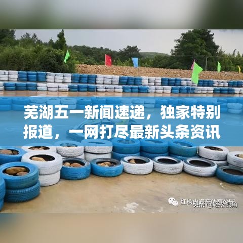 芜湖五一新闻速递,独家特别报道,一网打尽最新头条资讯