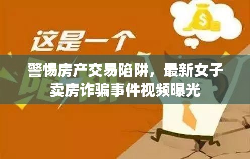 警惕房产交易陷阱,最新女子卖房诈骗事件视频曝光