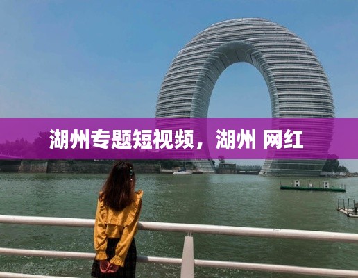 湖州专题短视频,湖州 网红