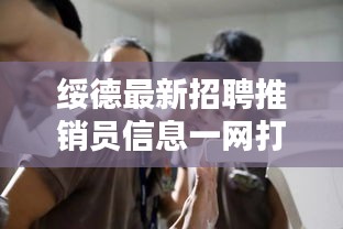 绥德最新招聘推销员信息一网打尽,最新动态速递
