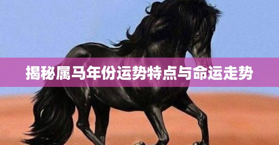 揭秘属马年份运势特点与命运走势