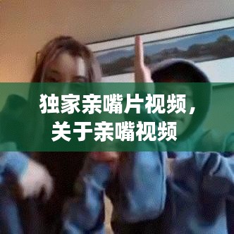 独家亲嘴片视频，关于亲嘴视频 