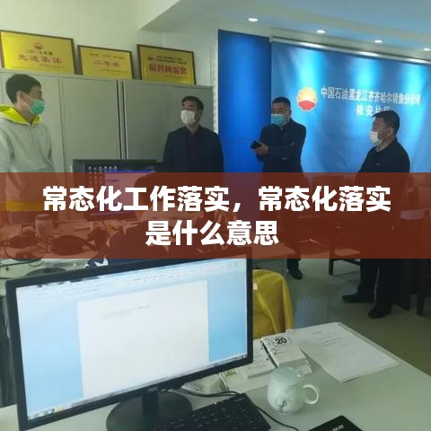 常态化工作落实,常态化落实是什么意思