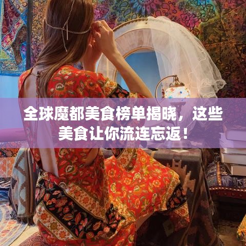 全球魔都美食榜单揭晓，这些美食让你流连忘返！