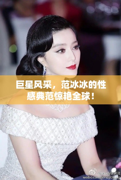 巨星风采，范冰冰的性感典范惊艳全球！
