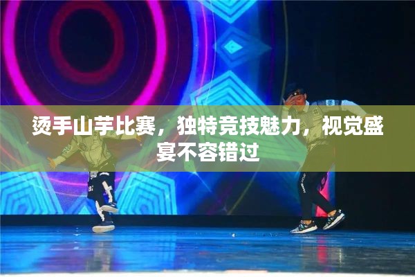 烫手山芋比赛,独特竞技魅力,视觉盛宴不容错过